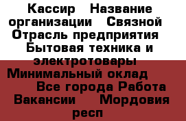 Кассир › Название организации ­ Связной › Отрасль предприятия ­ Бытовая техника и электротовары › Минимальный оклад ­ 35 000 - Все города Работа » Вакансии   . Мордовия респ.
